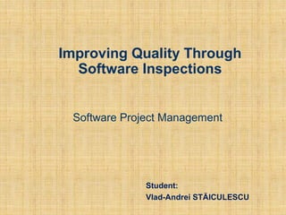 Improving Quality Through
Software Inspections
Software Project Management

Student:
Vlad-Andrei STĂICULESCU

 