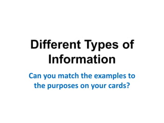 Different Types of
   Information
Can you match the examples to
 the purposes on your cards?
 