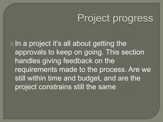  Ina project it's all about getting the
 approvals to keep on going. This section
 handles giving feedback on the
 requirements made to the process. Are we
 still within time and budget, and are the
 project constrains still the same
 