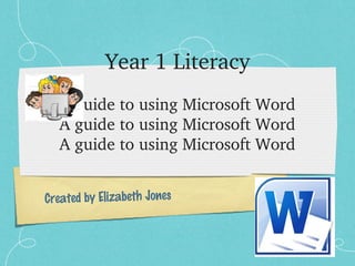 Year 1 Literacy
A guide to using Microsoft Word
A guide to using Microsoft Word
A guide to using Microsoft Word
Created by Elizabeth Jones

 