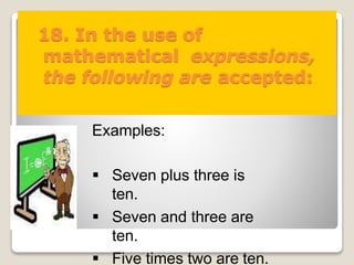18. In the use of
mathematical expressions,
the following are accepted:
Examples:
 Seven plus three is
ten.
 Seven and three are
ten.
 Five times two are ten.
 