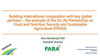 Building international cooperation with key global
partners – the example of the EU-AU Partnership on
Food and Nutrition Security and Sustainable
Agriculture (FNSSA)
Yemi Akinbamijo PhD
Executive Director
AgriResearch Conference
Innovating for the future of farming and rural
communities
2-3 May, Brussels, Belgium
 
