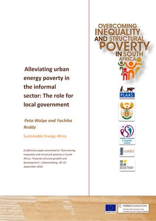 Alleviating urban 
energy poverty 
the informal 
nformal 
sector: The he role for 
local government 
Peta Wolpe and 
Reddy 
in 
Yachika 
Sustainable Energy Africa 
Overcoming 
Conference paper presented at ‘ 
inequality and structural poverty in South 
Africa: Towards inclusive lusive growth and 
development’, ’, Johannesburg, 20 
20–22 
September 2010 
 