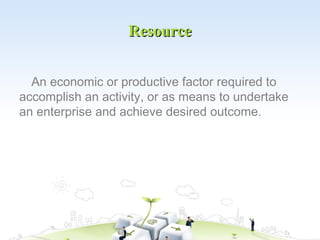 Resource


  An economic or productive factor required to
accomplish an activity, or as means to undertake
an enterprise a...