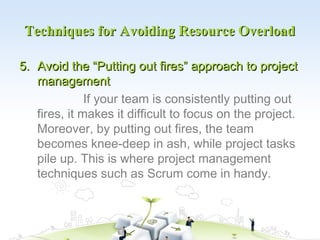 Techniques for Avoiding Resource Overload

5. Avoid the “Putting out fires” approach to project
   management
            ...