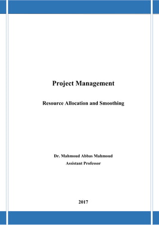 Project Management 2017 Dr. Mahmoud Abbas Mahmoud
0
Project Management
Resource Allocation and Smoothing
Dr. Mahmoud Abbas Mahmoud
Assistant Professor
2017
 