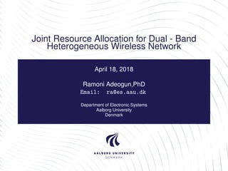 Joint Resource Allocation for Dual - Band
Heterogeneous Wireless Network
April 18, 2018
Ramoni Adeogun,PhD
Email: ra@es.aau.dk
Department of Electronic Systems
Aalborg University
Denmark
 