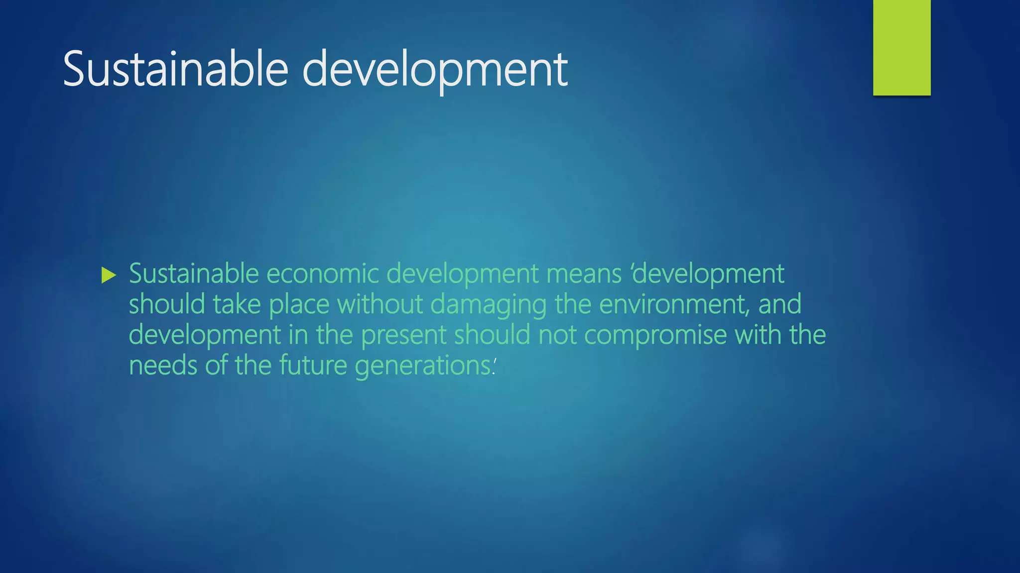 Sustainable development
 Sustainable economic development means ‘development
should take place without damaging the environment, and
development in the present should not compromise with the
needs of the future generations.’
 