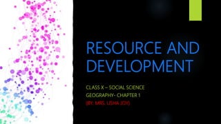 RESOURCE AND
DEVELOPMENT
CLASS X – SOCIAL SCIENCE
GEOGRAPHY- CHAPTER 1
(BY: MRS. USHA JOY)
 