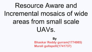 Resource Aware and
Incremental mosaics of wide
areas from small scale
UAVs.
By
Bhaskar Reddy gurram(1774985)
Murali gullapelli(1741737)
 