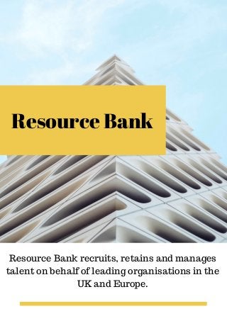 Resource Bank
Resource Bank recruits, retains and manages
talent on behalf of leading organisations in the
UK and Europe.
 