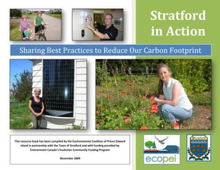 Stratford
                                                                                       in Action
   Sharing Best Practices to Reduce Our Carbon Footprint




This resource book has been compiled by the Environmental Coalition of Prince Edward
     Island in partnership with the Town of Stratford and with funding provided by
             Environment Canada’s EcoAction Community Funding Program

                                  November 2009
 
