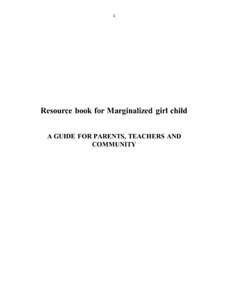 1
Resource book for Marginalized girl child
A GUIDE FOR PARENTS, TEACHERS AND
COMMUNITY
 