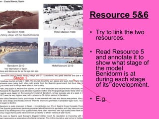 Resource 5&6 Try to link the two resources. Read Resource 5 and annotate it to show what stage of the model Benidorm is at during each stage of its’ development. E.g.  Stage 1 