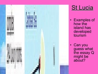 Examples of how the island has developed tourism Can you guess what the essay Q might be about? St Lucia 