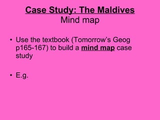 Case Study: The Maldives Mind map Use the textbook (Tomorrow’s Geog p165-167) to build a  mind map  case study E.g. 