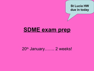 SDME exam prep 20 th  January……. 2 weeks! St Lucia HW due in today 