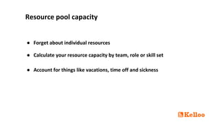 ● Calculate your resource capacity by team, role or skill set
● Account for things like vacations, time off and sickness
Resource pool capacity
● Forget about individual resources
 