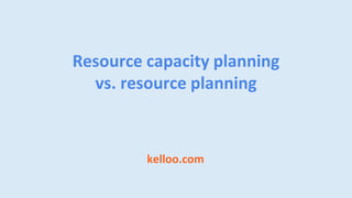 kelloo.com
Resource capacity planning
vs. resource planning
 