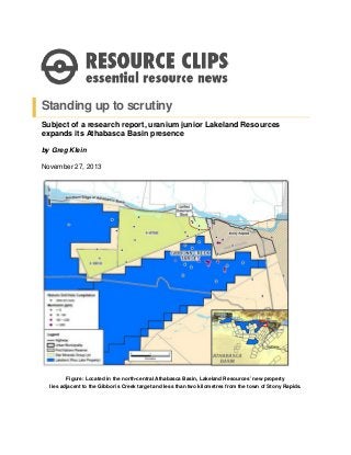 Standing up to scrutiny
Subject of a research report, uranium junior Lakeland Resources
expands its Athabasca Basin presence
by Greg Klein
November 27, 2013

Figure: Located in the north-central Athabasca Basin, Lakeland Resources’ new property
lies adjacent to the Gibbon’s Creek target and less than two kilometres from the town of Stony Rapids.

 