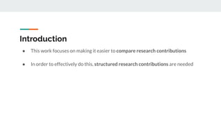 Introduction
● This work focuses on making it easier to compare research contributions
● In order to effectively do this, structured research contributions are needed
 