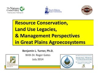 Resource Conservation, 
Land Use Legacies, 
& Management Perspectives 
in Great Plains Agroecosystems
Benjamin L. Turner, Ph.D.
With Dr. Roger Gates
July 2014
 