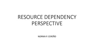 RESOURCE DEPENDENCY
PERSPECTIVE
NORMA P. CEREÑO
 