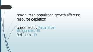 how human population growth affecting
resource depletion
presented by Faisal khan
BS-genetics-19
Roll num.; 19
 