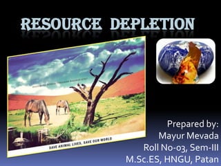 RESOURCE DEPLETION

Prepared by:
Mayur Mevada
Roll No-03, Sem-III
M.Sc.ES, HNGU, Patan

 