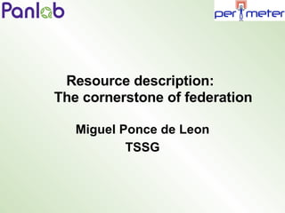 Resource description: The cornerstone of federation Miguel Ponce de Leon TSSG 