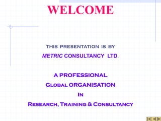 WELCOME

     THIS PRESENTATION IS BY

    METRIC CONSULTANCY LTD.


       A PROFESSIONAL
     Global ORGANISATION
               In
Research, Training & Consultancy
 