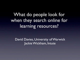 What do people look for
when they search online for
   learning resources?

 David Davies, University of Warwick
       Jackie Wickham, Intute
 