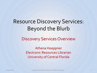 Resource Discovery Services:
Beyond the Blurb
Discovery Services Overview
Athena Hoeppner
Electronic Resources Librarian
University of Central Florida
5 Sept 2013 Resource Discovery Services | Athena Hoeppner 1
 