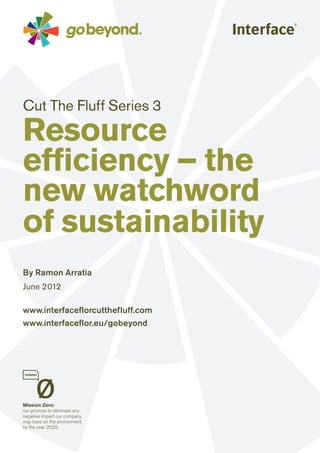 Cut The Fluff Series 3

Resource
efficiency – the
new watchword
of sustainability
By Ramon Arratia
June 2012

www.interfaceflorcutthefluff.com
www.interfaceflor.eu/gobeyond
 