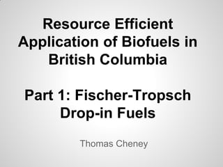 Resource Efficient
Application of Biofuels in
    British Columbia

Part 1: Fischer-Tropsch
     Drop-in Fuels
        Thomas Cheney
 