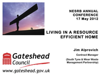 NESRB ANNUAL
          CONFERENCE
            17 May 2012



LIVING IN A RESOURCE
      EFFICIENT HOME


            Jim Alprovich
              Contract Manager
       (South Tyne & Wear Waste
        Management Partnership)
 