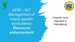 AEM – 507
Management of
inland aquatic
ecosystems
Resource
enhancement
Presenter name
Meenatchi S
FRM-MB0-02
 