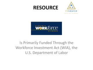 RESOURCE Is Primarily Funded Through the Workforce Investment Act (WIA), the U.S. Department of Labor 