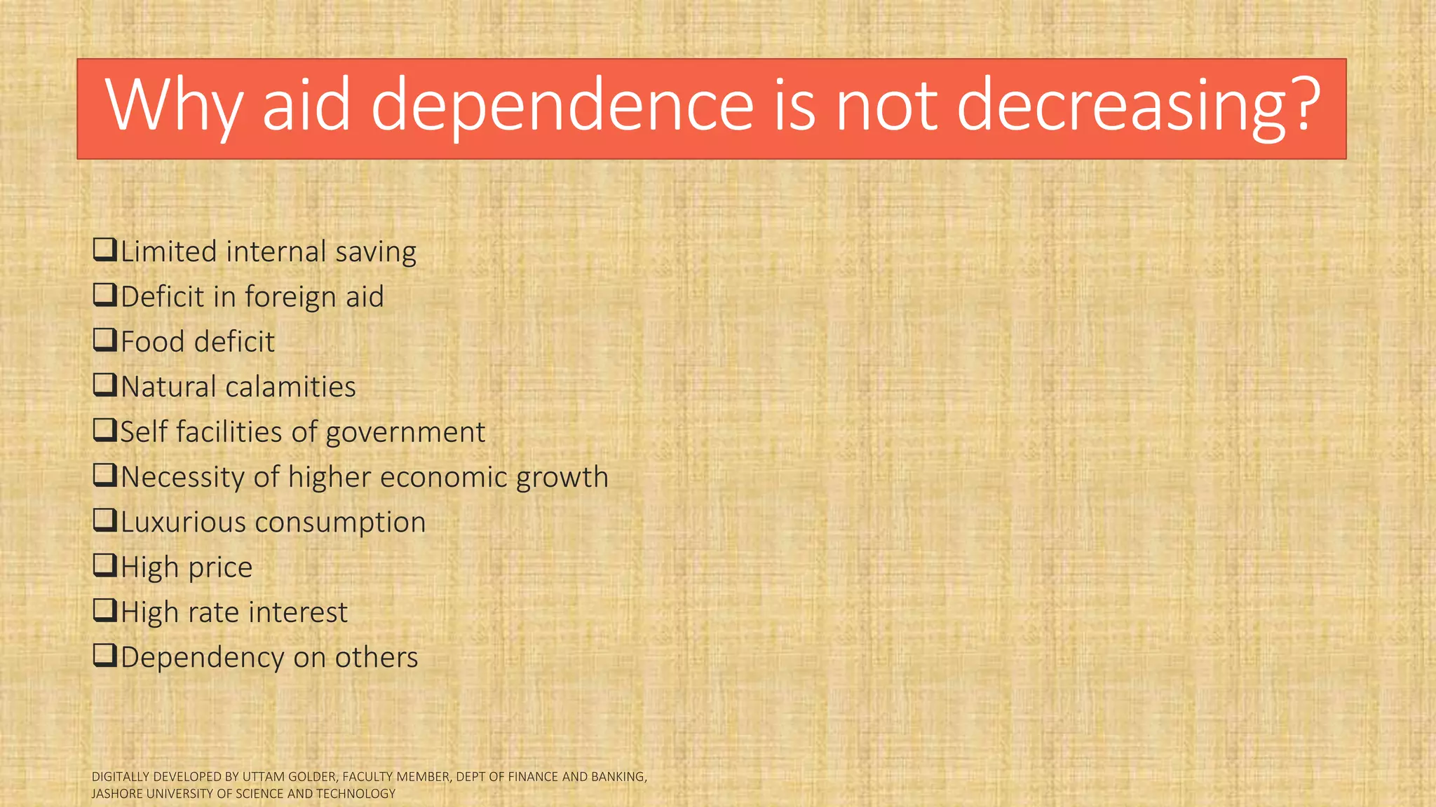 Why aid dependence is not decreasing?
Limited internal saving
Deficit in foreign aid
Food deficit
Natural calamities
Self facilities of government
Necessity of higher economic growth
Luxurious consumption
High price
High rate interest
Dependency on others
 