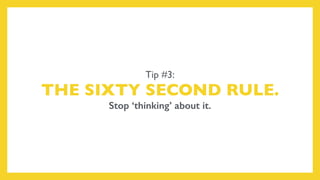 Tip #3:
THE SIXTY SECOND RULE.
Stop ‘thinking’ about it.
 