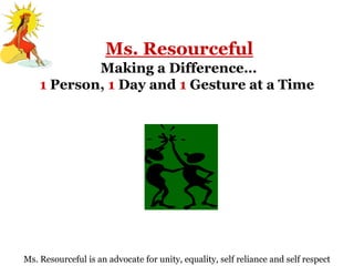 Ms. Resourceful
            Making a Difference…
    1 Person, 1 Day and 1 Gesture at a Time




Ms. Resourceful is an advocate for unity, equality, self reliance and self respect
 