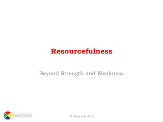 Resourcefulness
Beyond Strength and Weakness

© I Want To Be 2013

 
