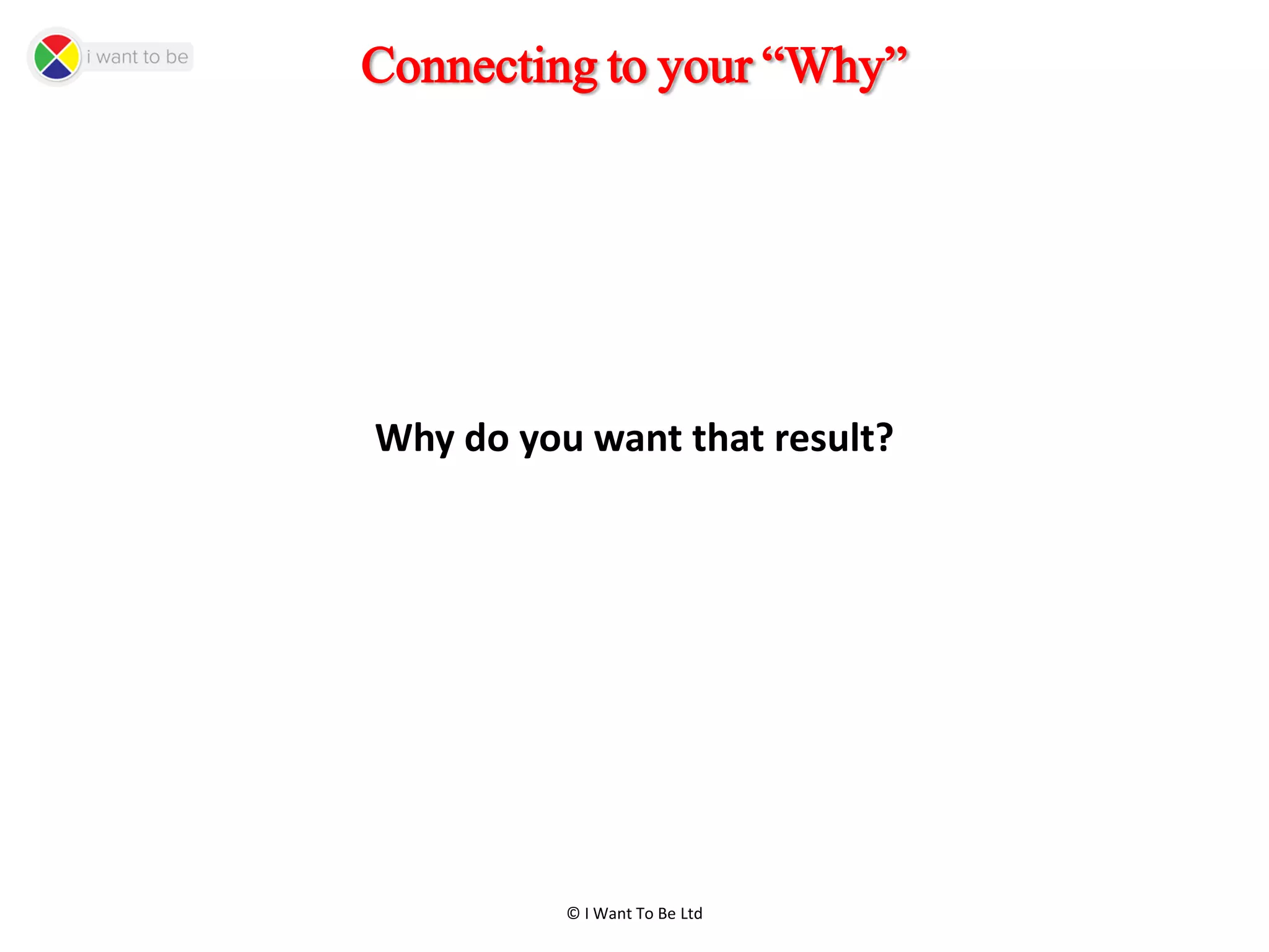 © I Want To Be Ltd
Connecting to your “Why”
Why do you want that result?
 