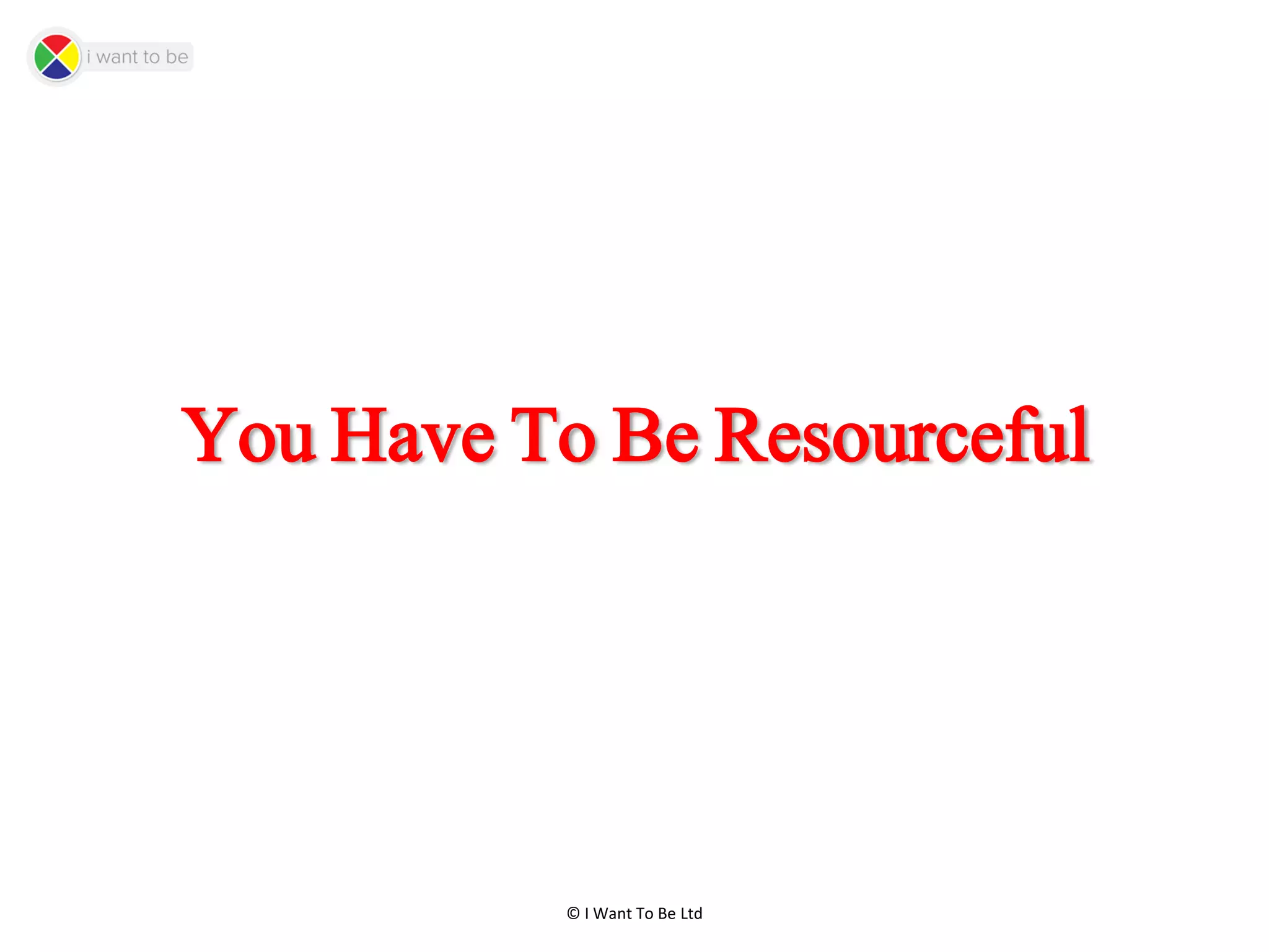 © I Want To Be Ltd
You Have To Be Resourceful
 