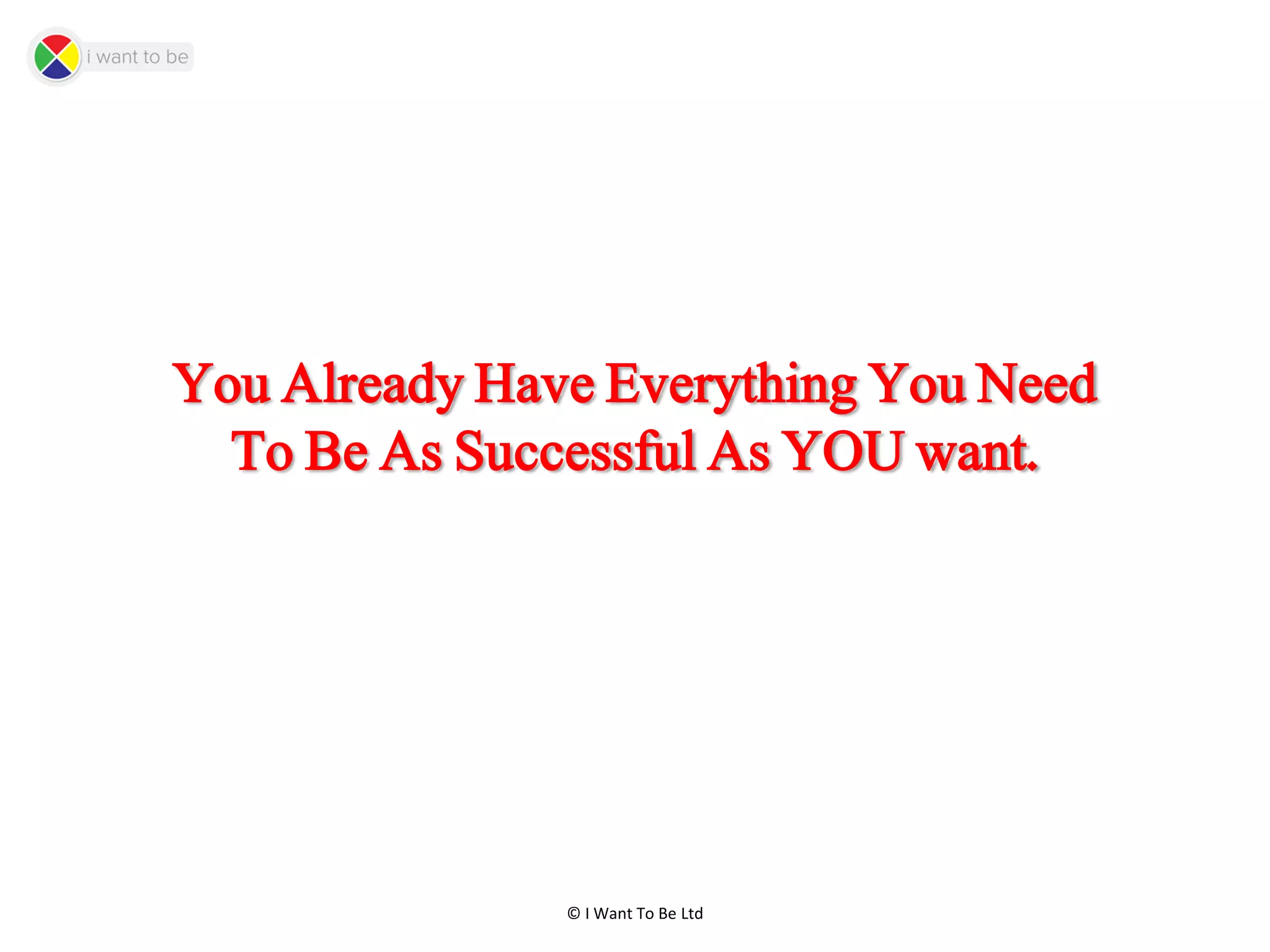 © I Want To Be Ltd
You Already Have Everything You Need
To Be As Successful As YOU want.
 