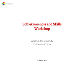 © I Want To Be Ltd
Self-Awareness and Skills
Workshop
Westminster University
Wednesday 4th June
 