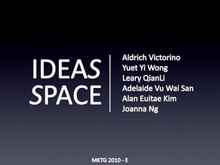 IDEAS SPACE Aldrich Victorino Yuet Yi Wong Leary QianLi Adelaide Vu Wai San Alan Euitae Kim Joanna Ng MKTG 2010 - E 