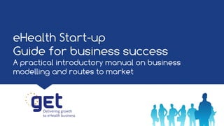 eHealth Start-up
Guide for business success
A practical introductory manual on business
modelling and routes to market
 