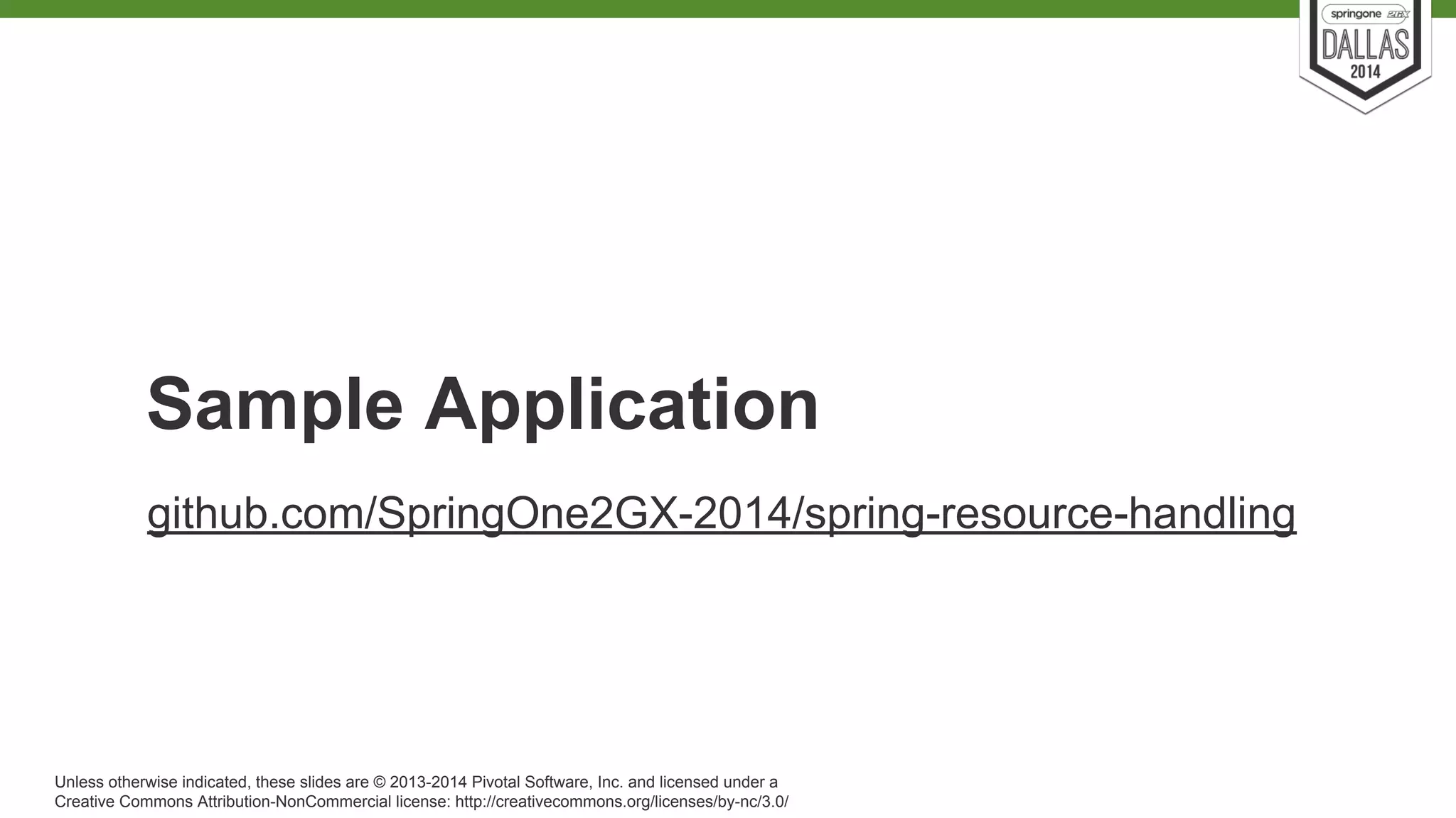Sample Application 
github.com/SpringOne2GX-2014/spring-resource-handling 
Unless otherwise indicated, these slides are © 2013-2014 Pivotal Software, Inc. and licensed under a 
Creative Commons Attribution-NonCommercial license: http://creativecommons.org/licenses/by-nc/3.0/ 
 