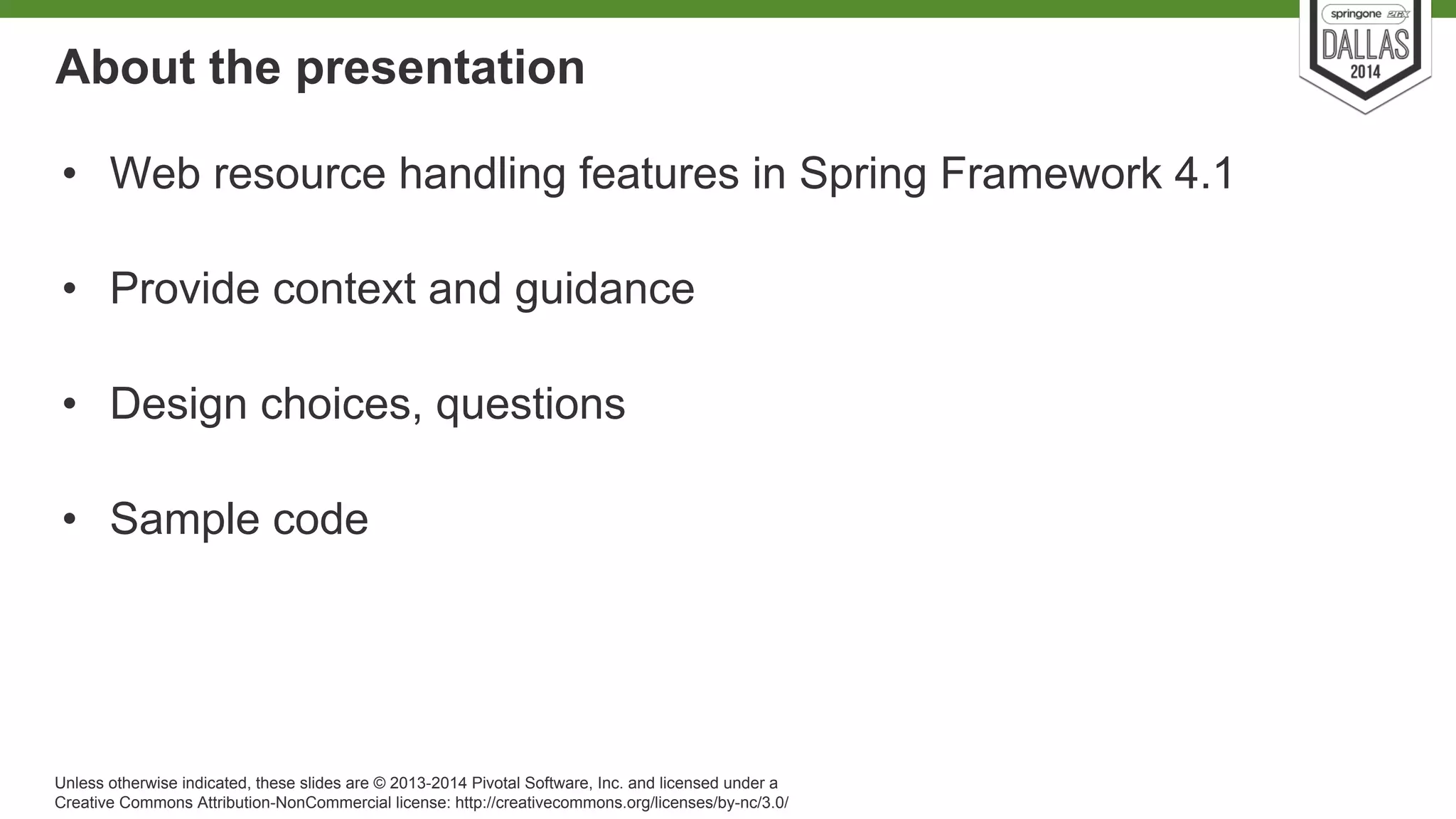 About the presentation 
• Web resource handling features in Spring Framework 4.1 
• Provide context and guidance 
• Design choices, questions 
• Sample code 
Unless otherwise indicated, these slides are © 2013-2014 Pivotal Software, Inc. and licensed under a 
Creative Commons Attribution-NonCommercial license: http://creativecommons.org/licenses/by-nc/3.0/ 
 